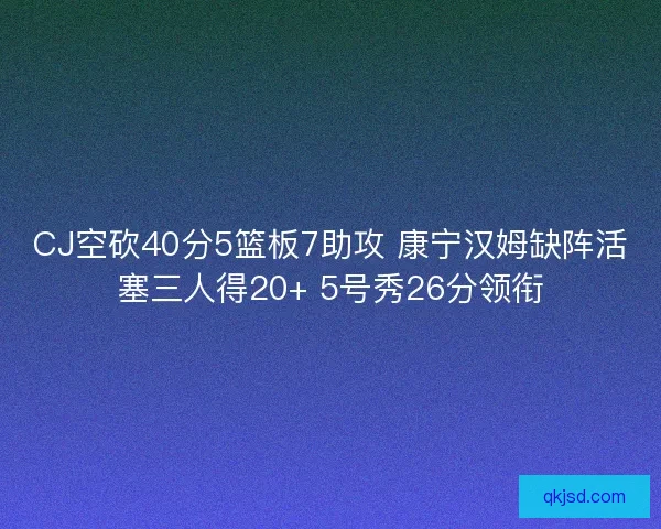 CJ空砍40分5篮板7助攻 康宁汉姆缺阵活塞三人得20+ 5号秀26分领衔