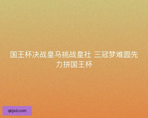 国王杯决战皇马挑战皇社 三冠梦难圆先力拼国王杯