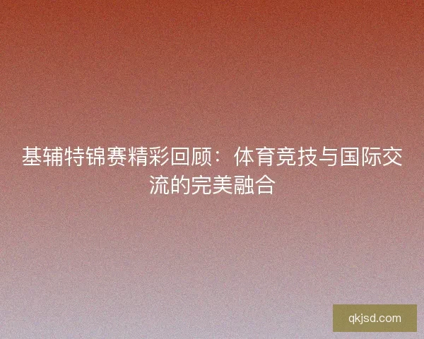 基辅特锦赛精彩回顾：体育竞技与国际交流的完美融合