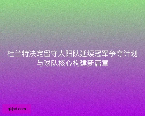 杜兰特决定留守太阳队延续冠军争夺计划与球队核心构建新篇章