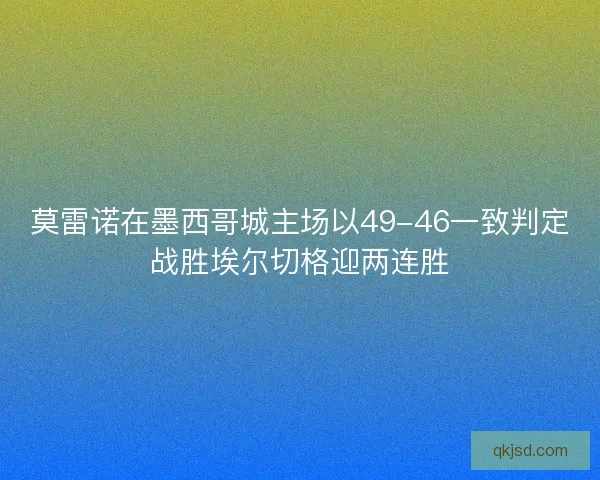 莫雷诺在墨西哥城主场以49-46一致判定战胜埃尔切格迎两连胜