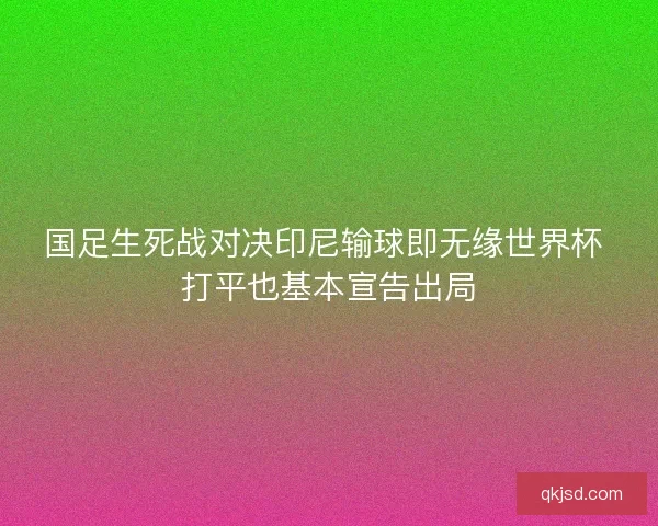 国足生死战对决印尼输球即无缘世界杯 打平也基本宣告出局