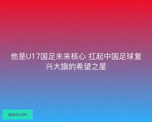 他是U17国足未来核心 扛起中国足球复兴大旗的希望之星