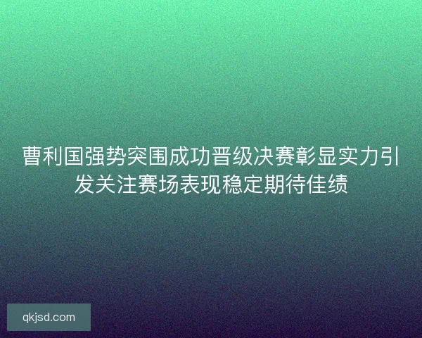 曹利国强势突围成功晋级决赛彰显实力引发关注赛场表现稳定期待佳绩