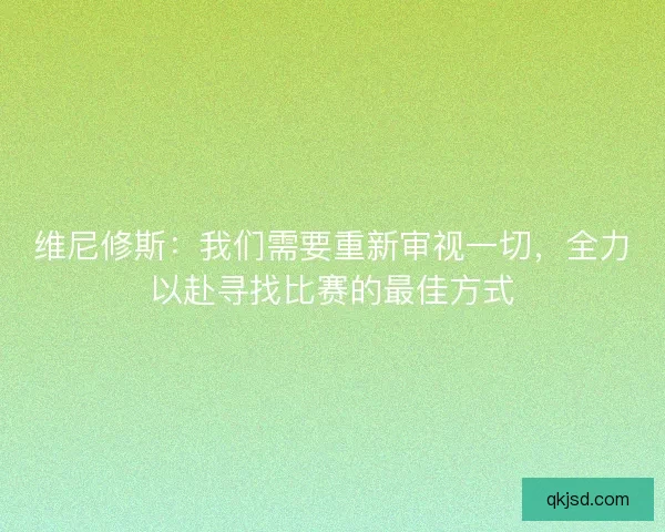 维尼修斯：我们需要重新审视一切，全力以赴寻找比赛的最佳方式
