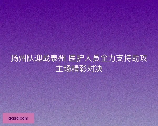 扬州队迎战泰州 医护人员全力支持助攻主场精彩对决