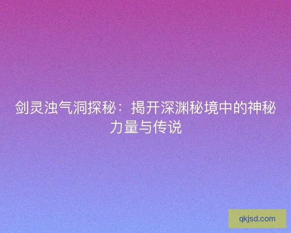 剑灵浊气洞探秘：揭开深渊秘境中的神秘力量与传说