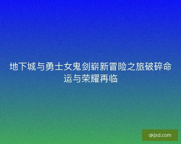 地下城与勇士女鬼剑崭新冒险之旅破碎命运与荣耀再临