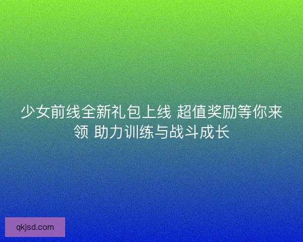少女前线全新礼包上线 超值奖励等你来领 助力训练与战斗成长