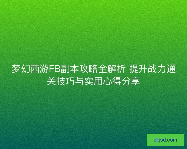 梦幻西游FB副本攻略全解析 提升战力通关技巧与实用心得分享