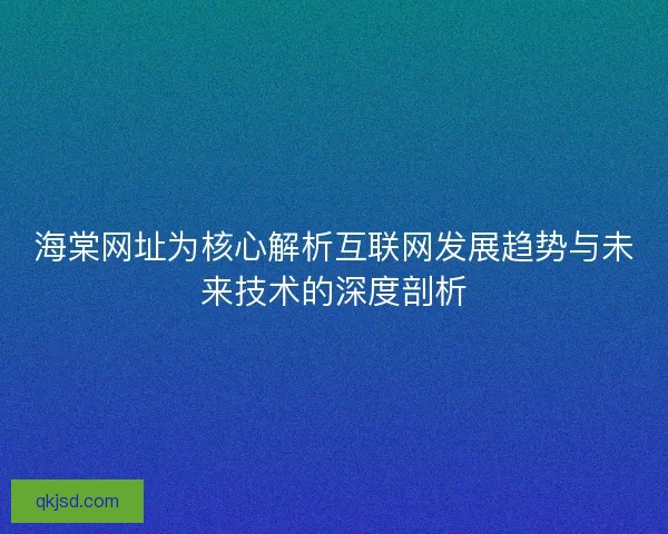 海棠网址为核心解析互联网发展趋势与未来技术的深度剖析