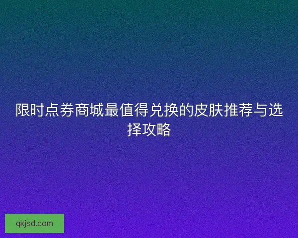 限时点券商城最值得兑换的皮肤推荐与选择攻略