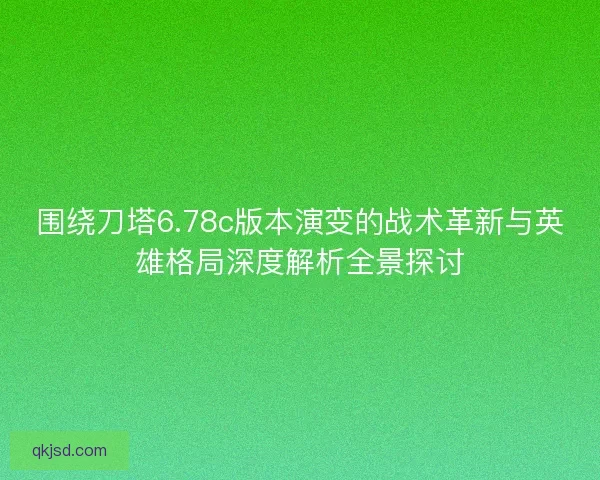 围绕刀塔6.78c版本演变的战术革新与英雄格局深度解析全景探讨