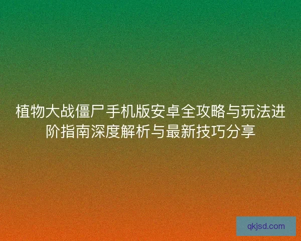 植物大战僵尸手机版安卓全攻略与玩法进阶指南深度解析与最新技巧分享 植物大战僵尸手机版安卓全攻略与玩法进阶指南深度解析与最新技巧分享
