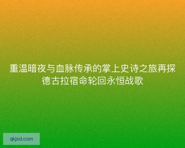 重温暗夜与血脉传承的掌上史诗之旅再探德古拉宿命轮回永恒战歌