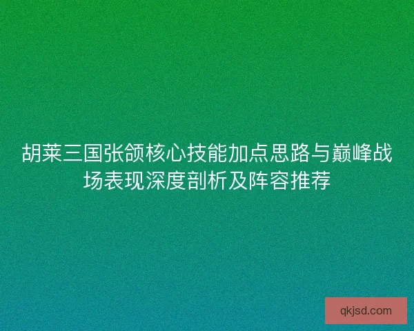 胡莱三国张颌核心技能加点思路与巅峰战场表现深度剖析及阵容推荐 胡莱三国张颌核心技能加点思路与巅峰战场表现深度剖析及阵容推荐