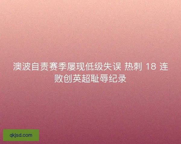 澳波自责赛季屡现低级失误 热刺 18 连败创英超耻辱纪录