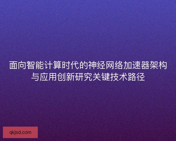 面向智能计算时代的神经网络加速器架构与应用创新研究关键技术路径