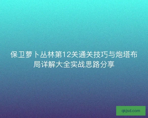 保卫萝卜丛林第12关通关技巧与炮塔布局详解大全实战思路分享