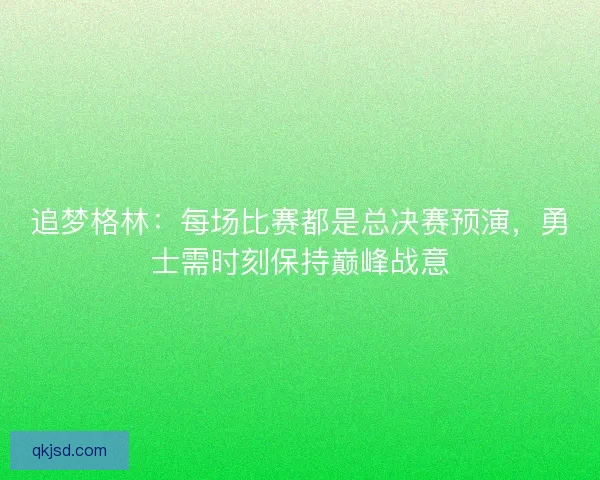 追梦格林：每场比赛都是总决赛预演，勇士需时刻保持巅峰战意