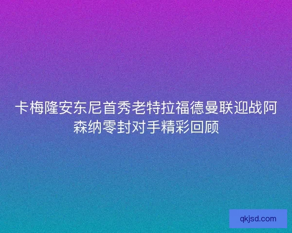 卡梅隆安东尼首秀老特拉福德曼联迎战阿森纳零封对手精彩回顾