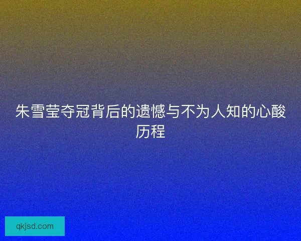朱雪莹夺冠背后的遗憾与不为人知的心酸历程 朱雪莹夺冠背后的遗憾与不为人知的心酸历程