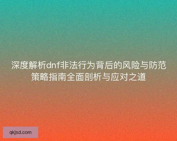 深度解析dnf非法行为背后的风险与防范策略指南全面剖析与应对之道 深度解析dnf非法行为背后的风险与防范策略指南全面剖析与应对之道