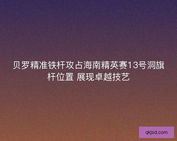 贝罗精准铁杆攻占海南精英赛13号洞旗杆位置 展现卓越技艺