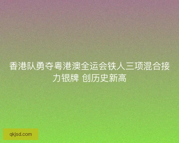 香港队勇夺粤港澳全运会铁人三项混合接力银牌 创历史新高