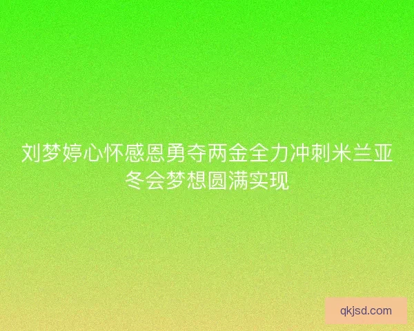刘梦婷心怀感恩勇夺两金全力冲刺米兰亚冬会梦想圆满实现