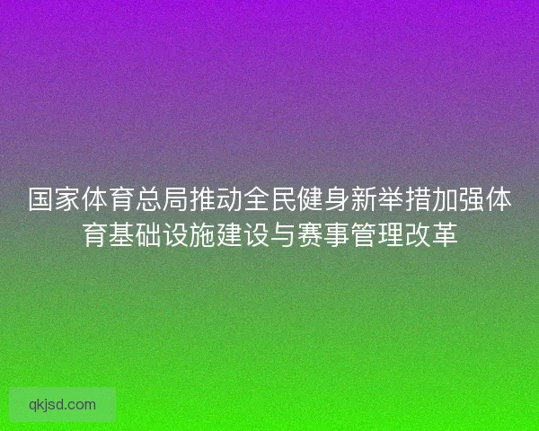 国家体育总局推动全民健身新举措加强体育基础设施建设与赛事管理改革