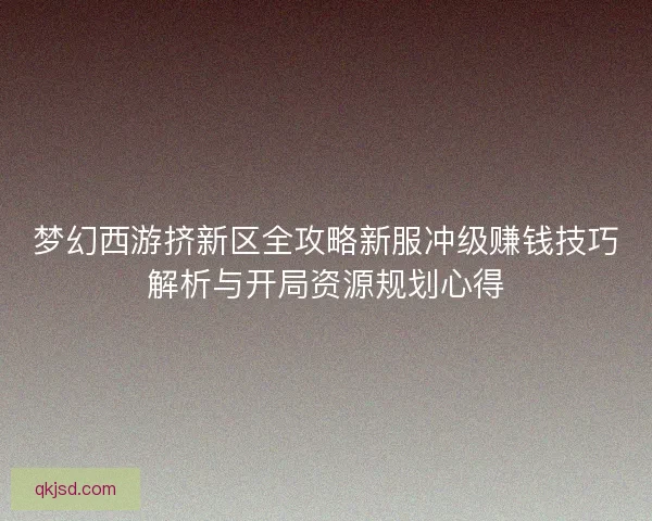 梦幻西游挤新区全攻略新服冲级赚钱技巧解析与开局资源规划心得 梦幻西游挤新区全攻略新服冲级赚钱技巧解析与开局资源规划心得