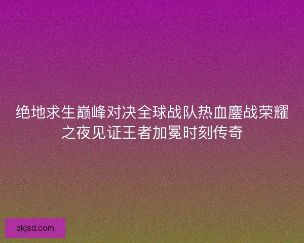 绝地求生巅峰对决全球战队热血鏖战荣耀之夜见证王者加冕时刻传奇