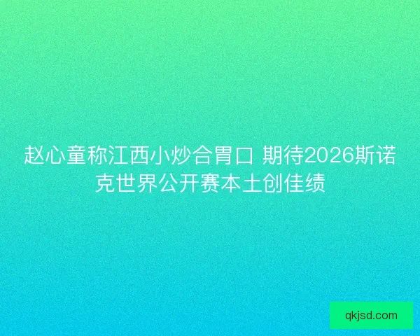 赵心童称江西小炒合胃口 期待2026斯诺克世界公开赛本土创佳绩