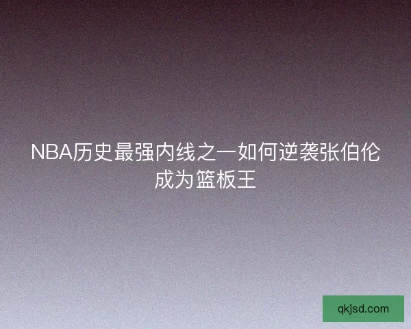 NBA历史最强内线之一如何逆袭张伯伦成为篮板王