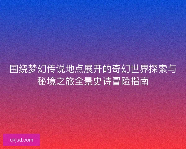 围绕梦幻传说地点展开的奇幻世界探索与秘境之旅全景史诗冒险指南