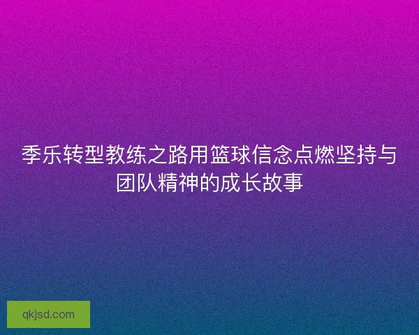 季乐转型教练之路用篮球信念点燃坚持与团队精神的成长故事