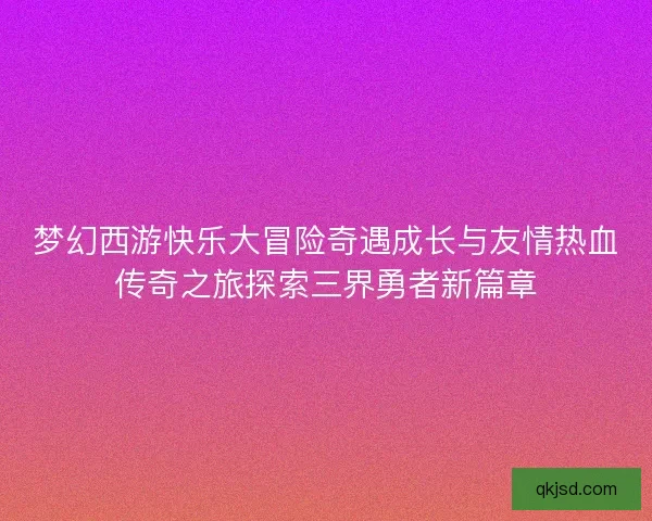梦幻西游快乐大冒险奇遇成长与友情热血传奇之旅探索三界勇者新篇章