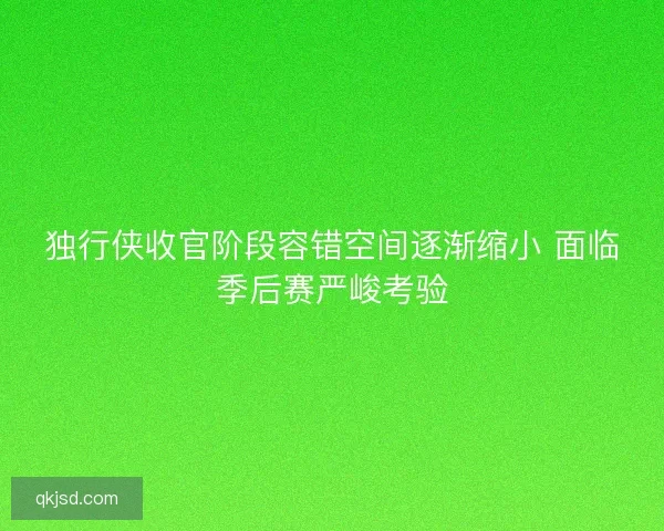 独行侠收官阶段容错空间逐渐缩小 面临季后赛严峻考验
