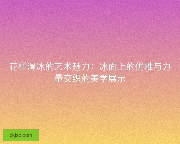 花样滑冰的艺术魅力：冰面上的优雅与力量交织的美学展示