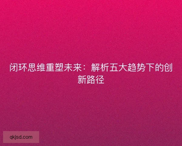 闭环思维重塑未来：解析五大趋势下的创新路径