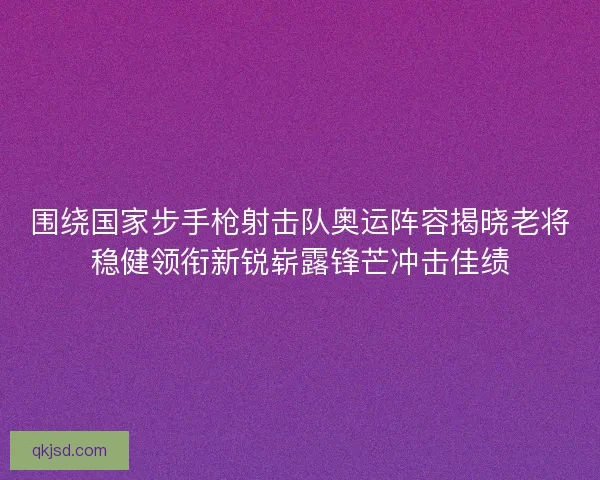 围绕国家步手枪射击队奥运阵容揭晓老将稳健领衔新锐崭露锋芒冲击佳绩