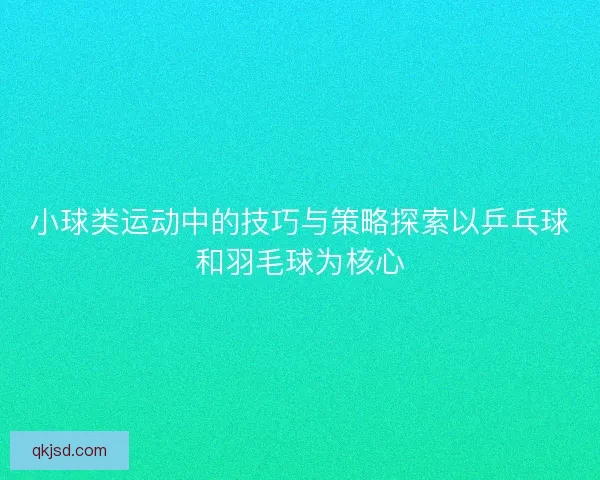 小球类运动中的技巧与策略探索以乒乓球和羽毛球为核心