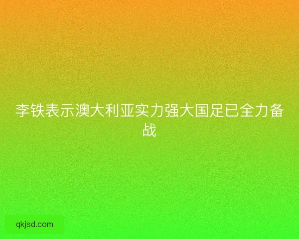 李铁表示澳大利亚实力强大国足已全力备战 李铁表示澳大利亚实力强大国足已全力备战