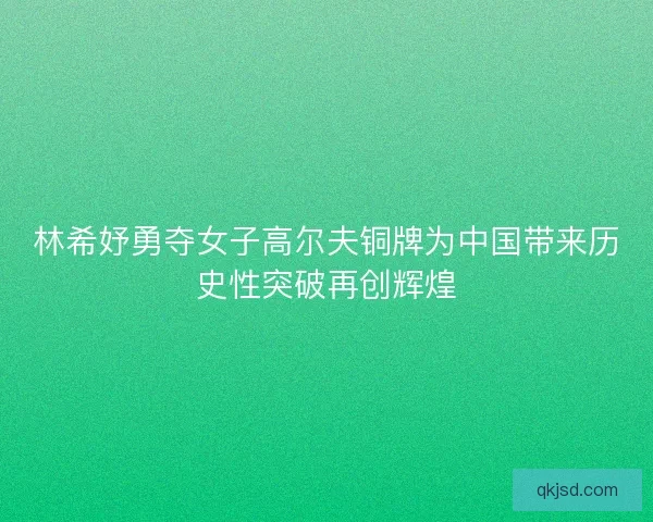 林希妤勇夺女子高尔夫铜牌为中国带来历史性突破再创辉煌