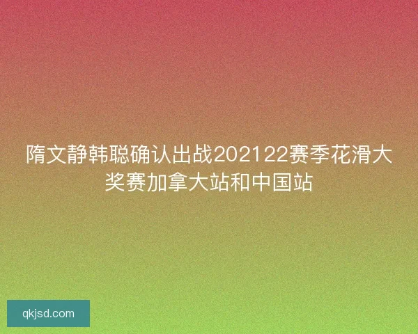 隋文静韩聪确认出战202122赛季花滑大奖赛加拿大站和中国站