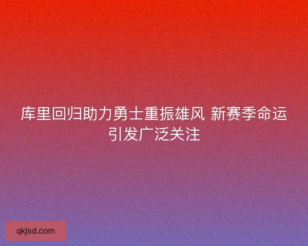 库里回归助力勇士重振雄风 新赛季命运引发广泛关注