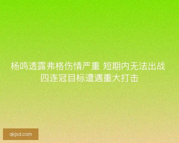 杨鸣透露弗格伤情严重 短期内无法出战 四连冠目标遭遇重大打击