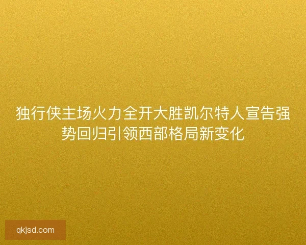独行侠主场火力全开大胜凯尔特人宣告强势回归引领西部格局新变化