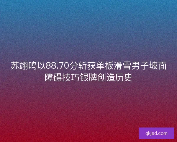 苏翊鸣以88.70分斩获单板滑雪男子坡面障碍技巧银牌创造历史